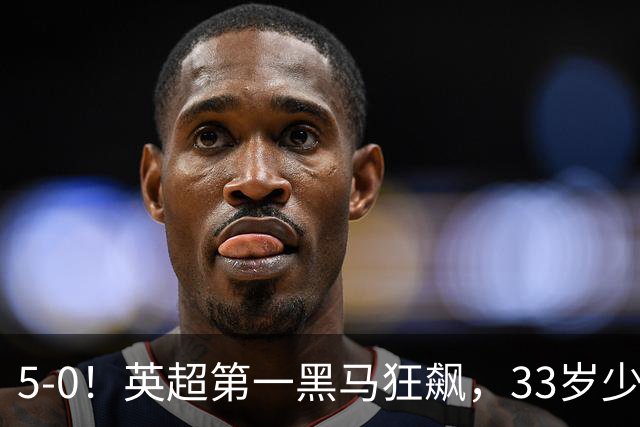 5-0！英超第一黑马狂飙，33岁少帅带队6连胜+升次席，7轮狂轰23球超曼城